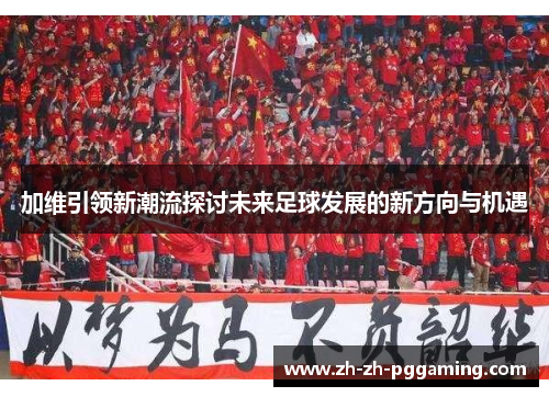 加维引领新潮流探讨未来足球发展的新方向与机遇