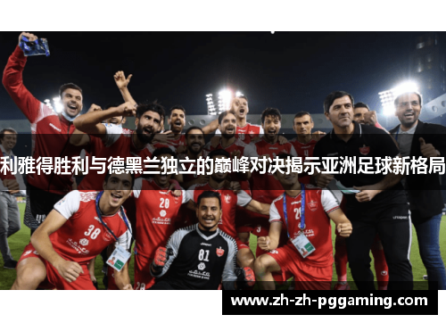 利雅得胜利与德黑兰独立的巅峰对决揭示亚洲足球新格局