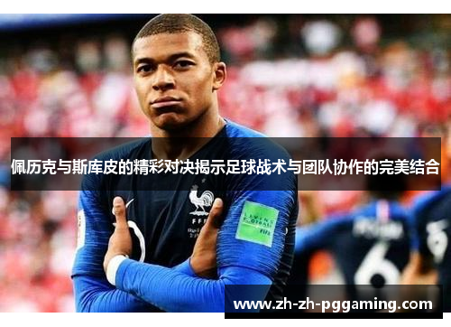 佩历克与斯库皮的精彩对决揭示足球战术与团队协作的完美结合