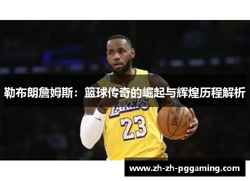 勒布朗詹姆斯：篮球传奇的崛起与辉煌历程解析