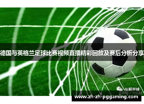 德国与英格兰足球比赛视频直播精彩回放及赛后分析分享